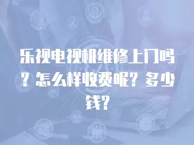 乐视电视机维修上门吗？怎么样收费呢？多少钱？
