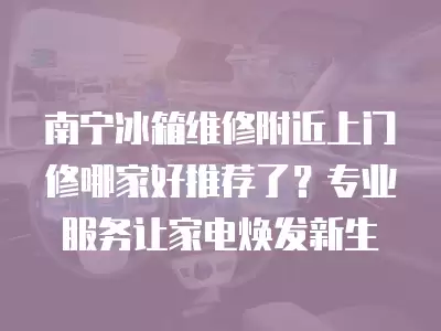 南宁冰箱维修附近上门修哪家好推荐了？专业服务让家电焕发新生