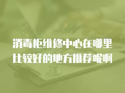 消毒柜维修中心在哪里比较好的地方推荐呢啊