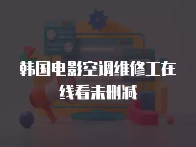 韩国电影空调维修工在线看未删减