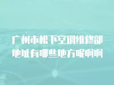 广州市松下空调维修部地址有哪些地方呢啊啊
