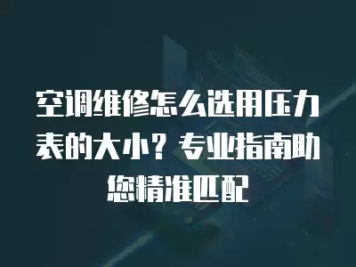 空调维修怎么选用压力表的大小？专业指南助您精准匹配