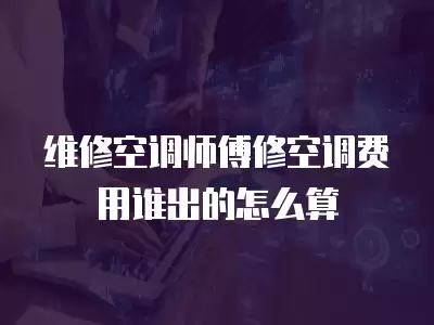 维修空调师傅修空调费用谁出的怎么算