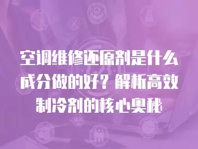 空调维修还原剂是什么成分做的好？解析高效制冷剂的核心奥秘