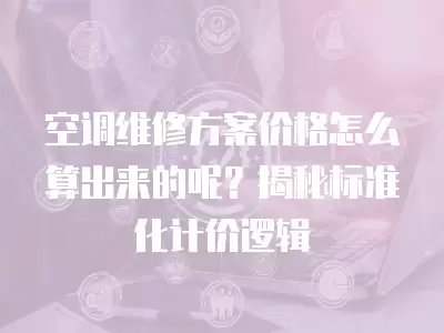 空调维修方案价格怎么算出来的呢？揭秘标准化计价逻辑