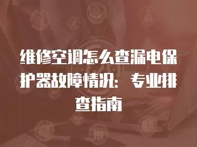 维修空调怎么查漏电保护器故障情况：专业排查指南