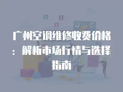 广州空调维修收费价格：解析市场行情与选择指南