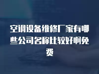 空调设备维修厂家有哪些公司名称比较好啊免费