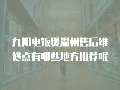 九阳电饭煲温州售后维修点有哪些地方推荐呢