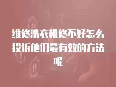 维修洗衣机修不好怎么投诉他们最有效的方法呢