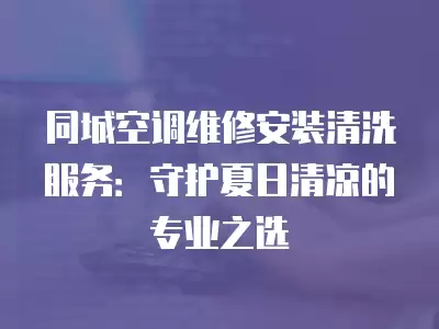 同城空调维修安装清洗服务：守护夏日清凉的专业之选
