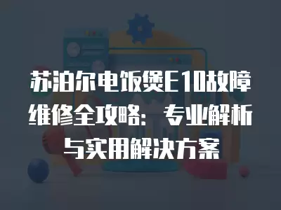苏泊尔电饭煲E10故障维修全攻略：专业解析与实用解决方案