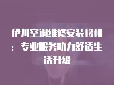 伊川空调维修安装移机：专业服务助力舒适生活升级