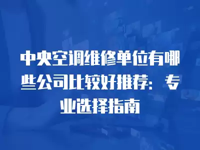中央空调维修单位有哪些公司比较好推荐：专业选择指南