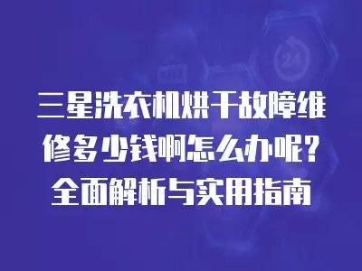 三星洗衣机烘干故障维修多少钱啊怎么办呢？全面解析与实用指南