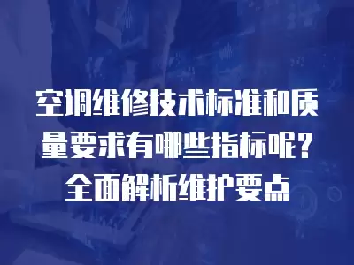 空调维修技术标准和质量要求有哪些指标呢？全面解析维护要点