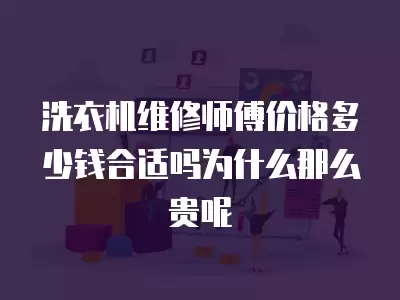 洗衣机维修师傅价格多少钱合适吗为什么那么贵呢