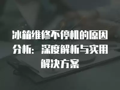 冰箱维修不停机的原因分析：深度解析与实用解决方案