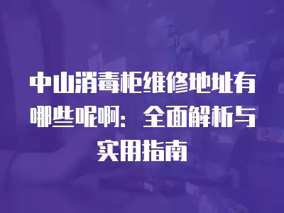 中山消毒柜维修地址有哪些呢啊：全面解析与实用指南