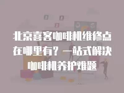 北京喜客咖啡机维修点在哪里有？一站式解决咖啡机养护难题