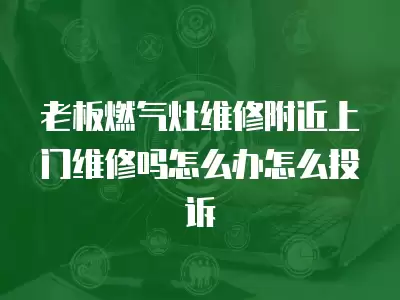 老板燃气灶维修附近上门维修吗怎么办怎么投诉