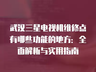 武汉三星电视机维修点有哪些功能的地方：全面解析与实用指南