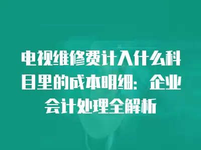 电视维修费计入什么科目里的成本明细：企业会计处理全解析