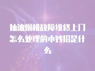 抽油烟机故障维修上门怎么处理的小妙招是什么