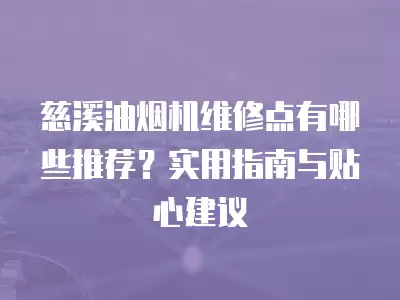慈溪油烟机维修点有哪些推荐？实用指南与贴心建议
