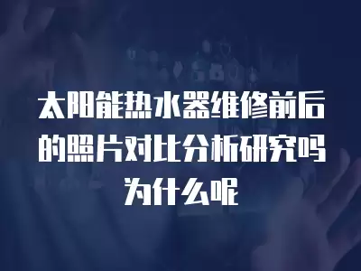 太阳能热水器维修前后的照片对比分析研究吗为什么呢