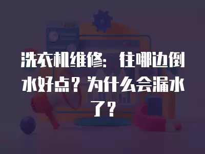 洗衣机维修：往哪边倒水好点？为什么会漏水了？