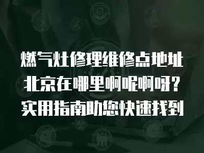 燃气灶修理维修点地址北京在哪里啊呢啊呀？实用指南助您快速找到