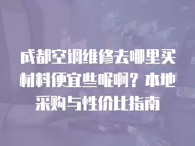 成都空调维修去哪里买材料便宜些呢啊？本地采购与性价比指南