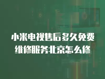 小米电视售后多久免费维修服务北京怎么修
