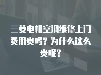 三菱电机空调维修上门费用贵吗？为什么这么贵呢？