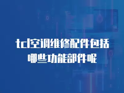 tcl空调维修配件包括哪些功能部件呢