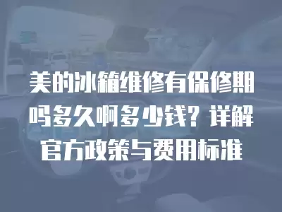 美的冰箱维修有保修期吗多久啊多少钱？详解官方政策与费用标准
