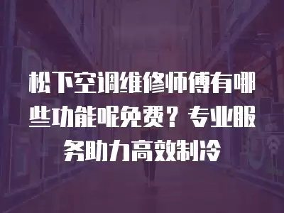 松下空调维修师傅有哪些功能呢免费？专业服务助力高效制冷