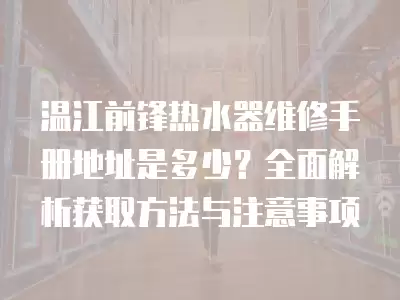 温江前锋热水器维修手册地址是多少？全面解析获取方法与注意事项