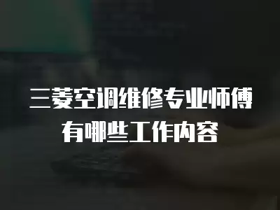 三菱空调维修专业师傅有哪些工作内容