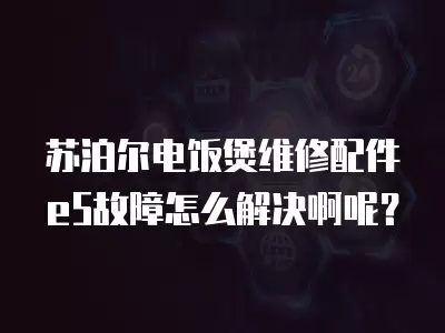 苏泊尔电饭煲维修配件e5故障怎么解决啊呢？