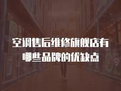 空调售后维修旗舰店有哪些品牌的优缺点