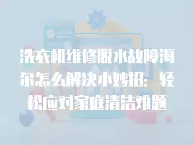 洗衣机维修脱水故障海尔怎么解决小妙招：轻松应对家庭清洁难题