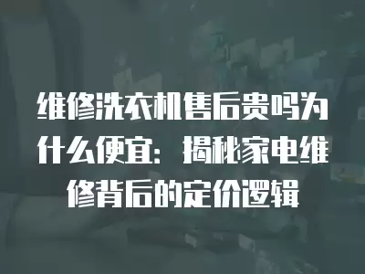 维修洗衣机售后贵吗为什么便宜：揭秘家电维修背后的定价逻辑