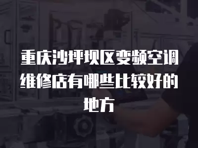 重庆沙坪坝区变频空调维修店有哪些比较好的地方