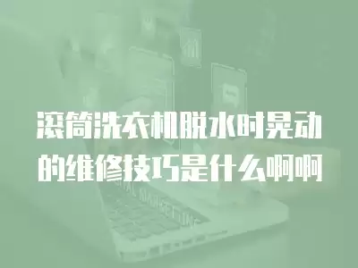 滚筒洗衣机脱水时晃动的维修技巧是什么啊啊