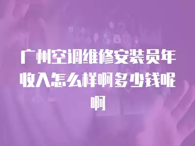 广州空调维修安装员年收入怎么样啊多少钱呢啊