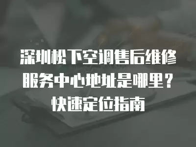 深圳松下空调售后维修服务中心地址是哪里？快速定位指南