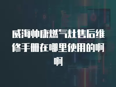 威海帅康燃气灶售后维修手册在哪里使用的啊啊