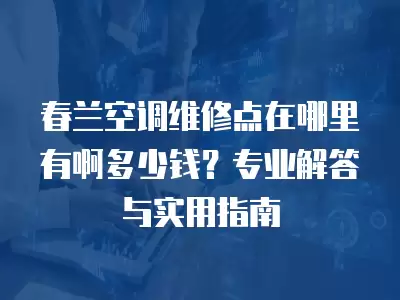 春兰空调维修点在哪里有啊多少钱？专业解答与实用指南